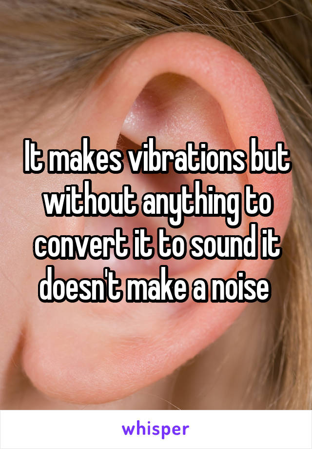 It makes vibrations but without anything to convert it to sound it doesn't make a noise 
