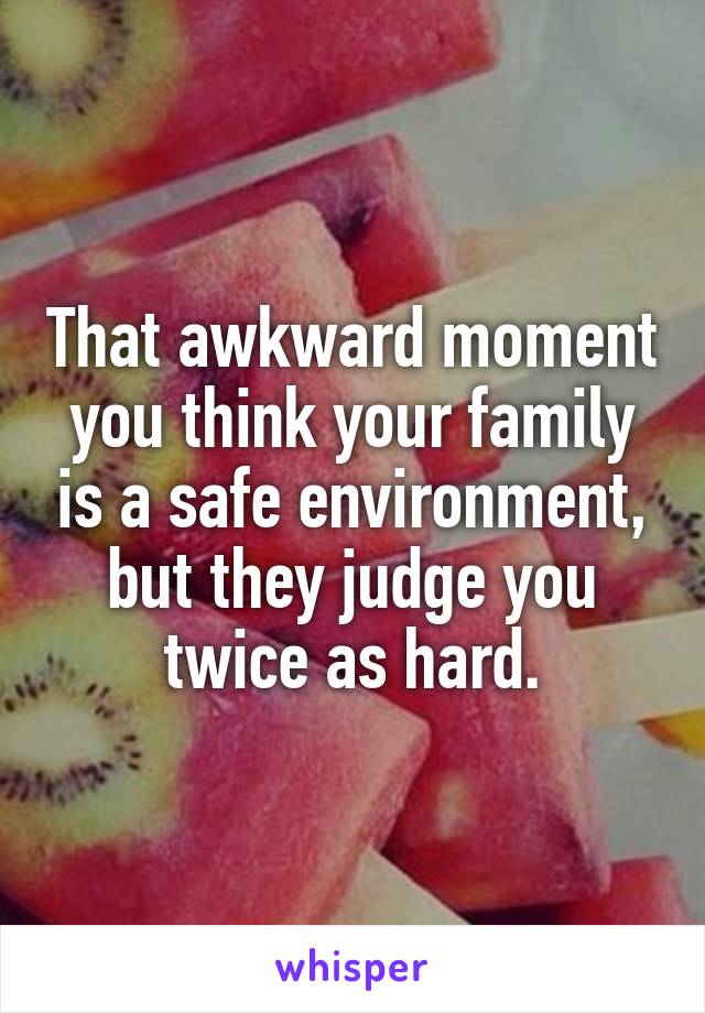 That awkward moment you think your family is a safe environment, but they judge you twice as hard.