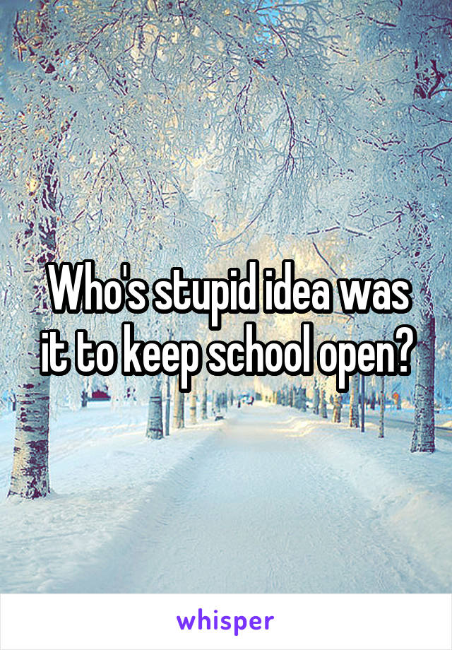 Who's stupid idea was it to keep school open?