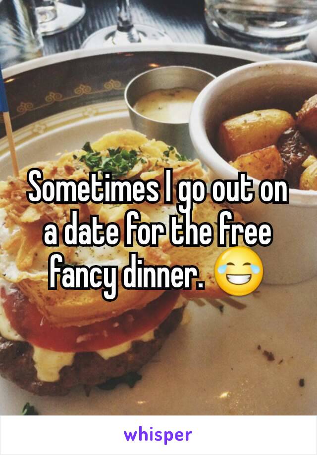 Sometimes I go out on a date for the free fancy dinner. 😂