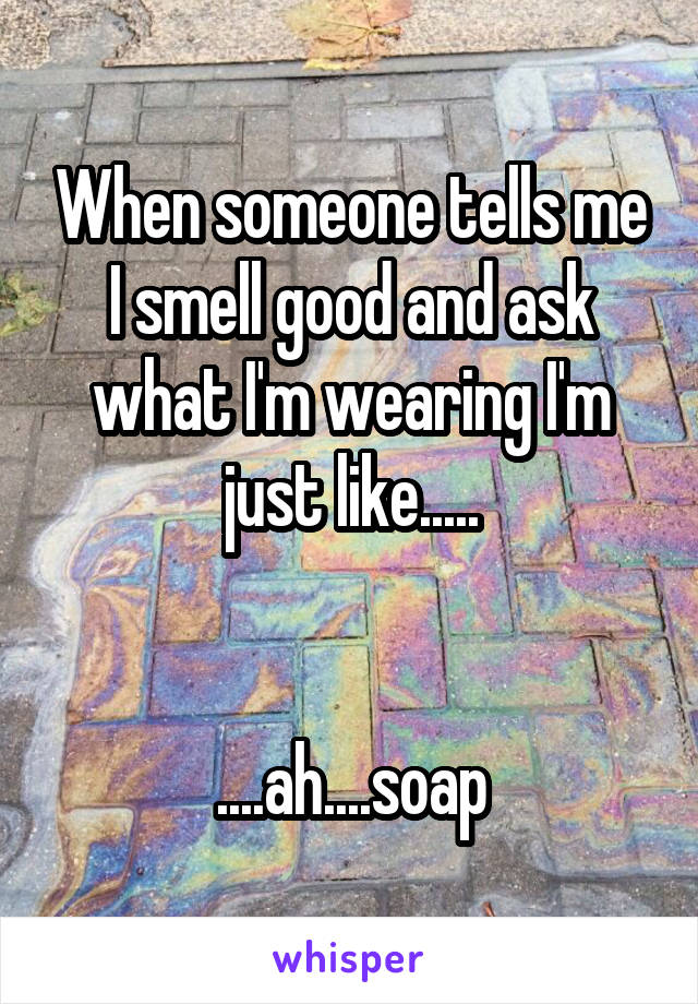 When someone tells me I smell good and ask what I'm wearing I'm just like.....


....ah....soap