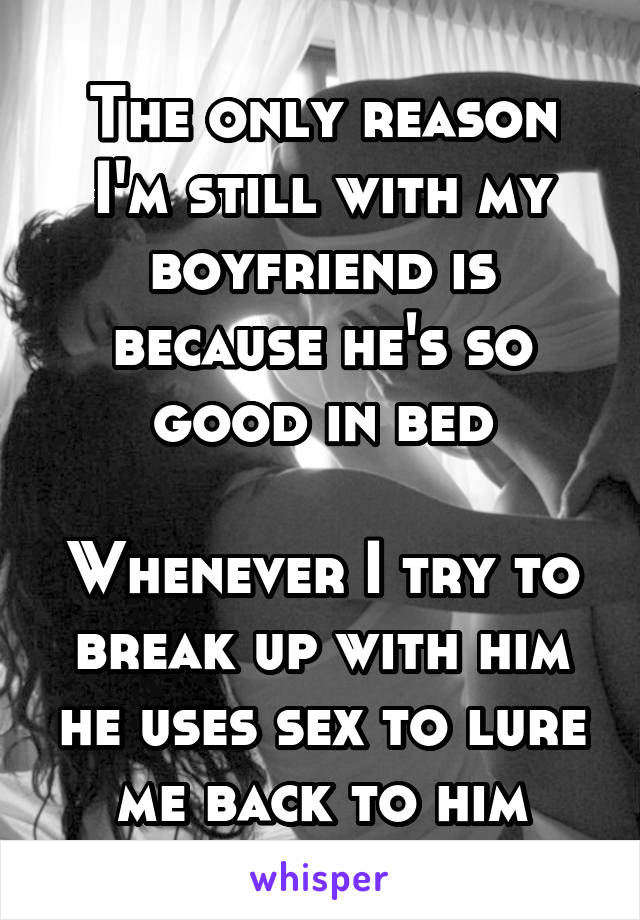 The only reason I'm still with my boyfriend is because he's so good in bed

Whenever I try to break up with him he uses sex to lure me back to him