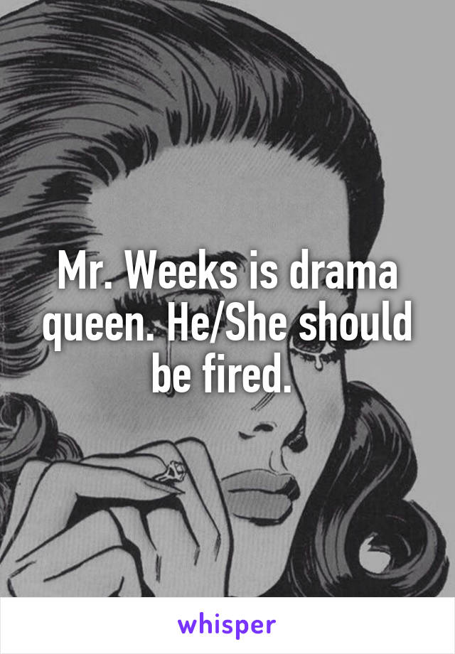 Mr. Weeks is drama queen. He/She should be fired. 