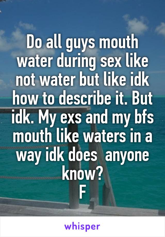 Do all guys mouth water during sex like not water but like idk how to describe it. But idk. My exs and my bfs mouth like waters in a way idk does  anyone know?
F