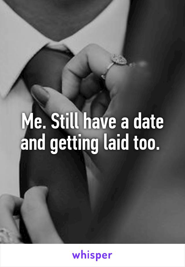 Me. Still have a date and getting laid too. 