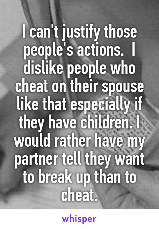 I can't justify those people's actions.  I dislike people who cheat on their spouse like that especially if they have children. I would rather have my partner tell they want to break up than to cheat.