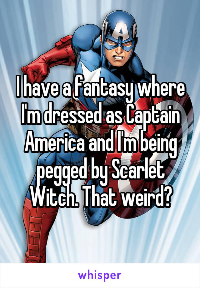 I have a fantasy where I'm dressed as Captain America and I'm being pegged by Scarlet Witch. That weird?