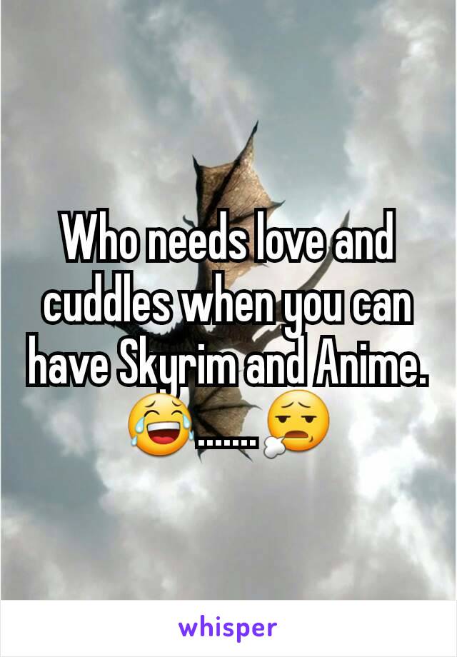 Who needs love and cuddles when you can have Skyrim and Anime.
😂.......😧