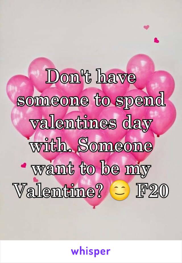 Don't have someone to spend valentines day with. Someone want to be my Valentine? 😊 F20