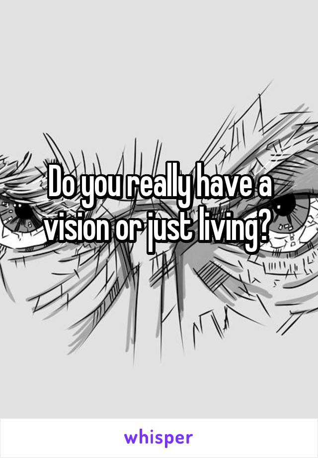 Do you really have a vision or just living? 
