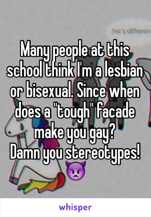 Many people at this school think I'm a lesbian or bisexual. Since when does a "tough" facade make you gay? 
Damn you stereotypes! 👿