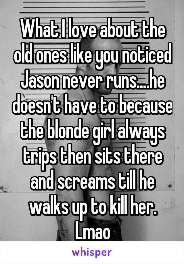 What I love about the old ones like you noticed Jason never runs....he doesn't have to because the blonde girl always trips then sits there and screams till he walks up to kill her. Lmao