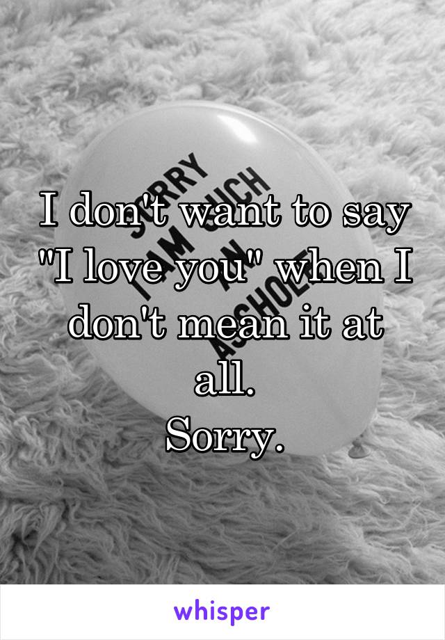 I don't want to say "I love you" when I don't mean it at all.
Sorry.