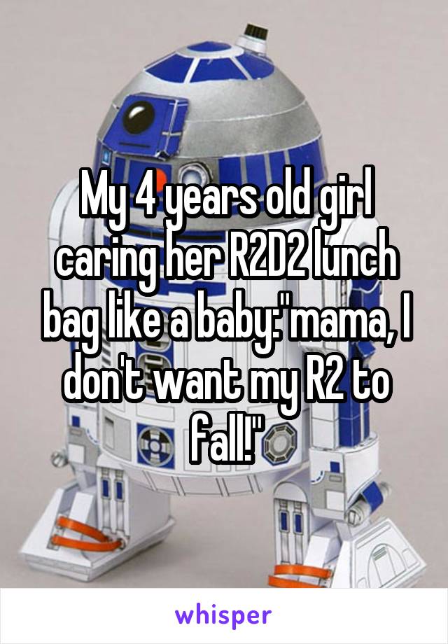 My 4 years old girl caring her R2D2 lunch bag like a baby:"mama, I don't want my R2 to fall!"