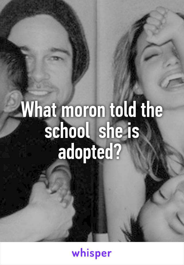 What moron told the school  she is adopted? 