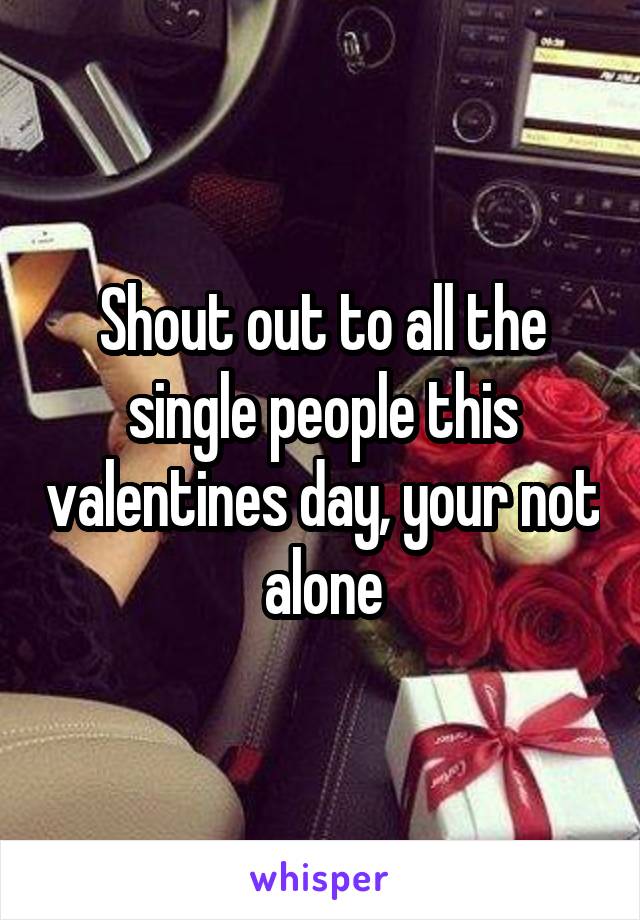 Shout out to all the single people this valentines day, your not alone