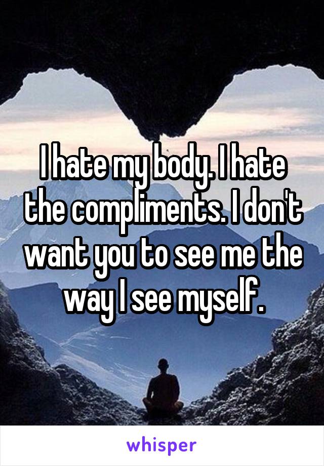 I hate my body. I hate the compliments. I don't want you to see me the way I see myself.