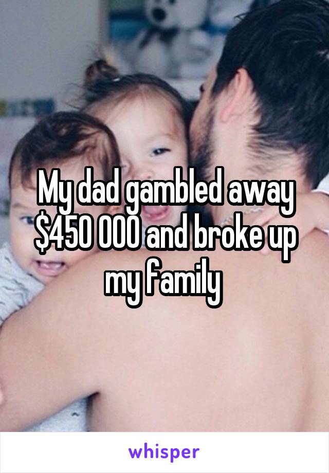 My dad gambled away $450 000 and broke up my family 