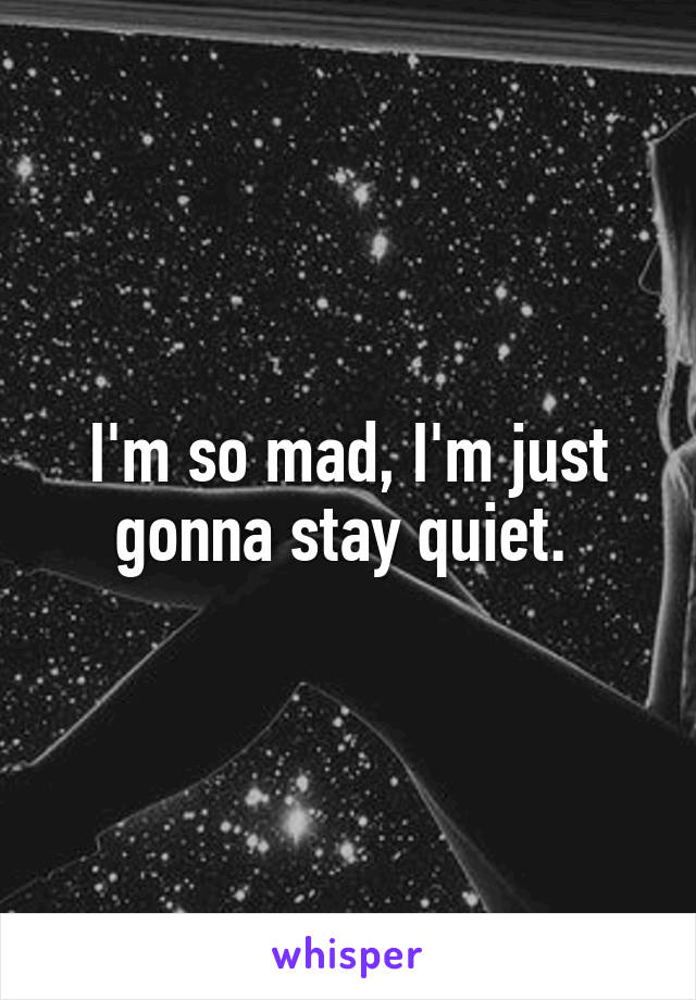 I'm so mad, I'm just gonna stay quiet. 