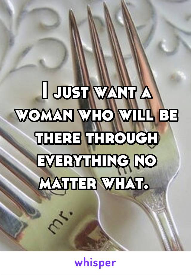 I just want a woman who will be there through everything no matter what. 