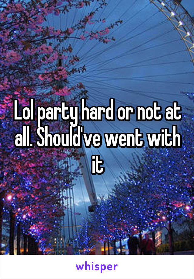 Lol party hard or not at all. Should've went with it