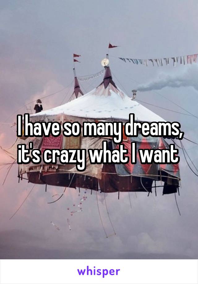 I have so many dreams, it's crazy what I want 