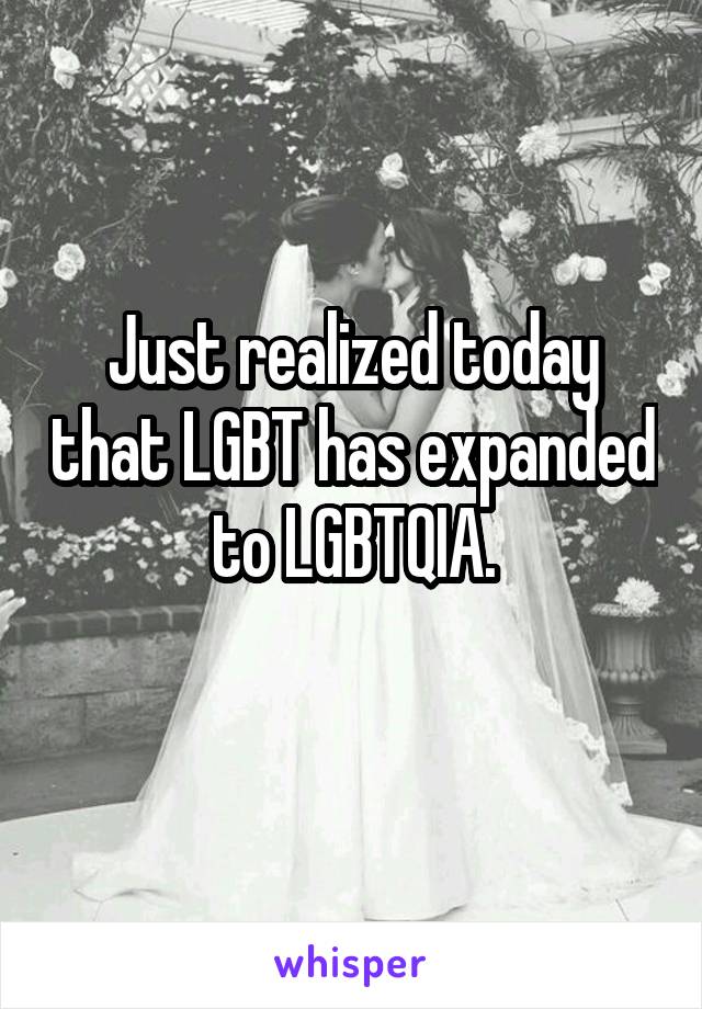 Just realized today that LGBT has expanded to LGBTQIA.
