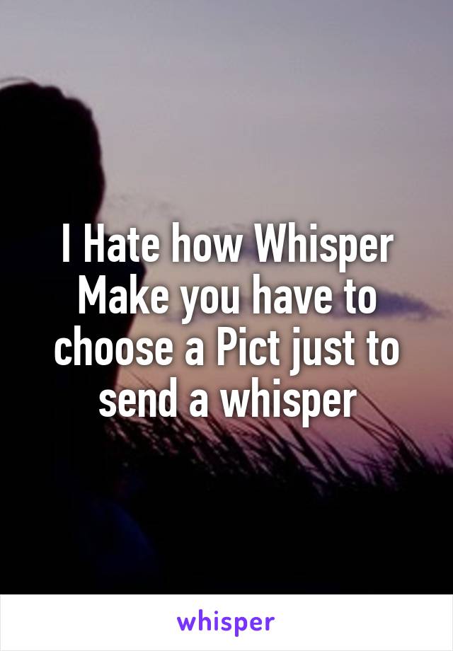 I Hate how Whisper Make you have to choose a Pict just to send a whisper