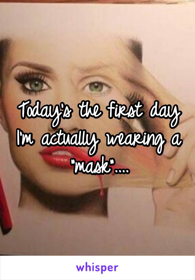 Today's the first day I'm actually wearing a "mask"....