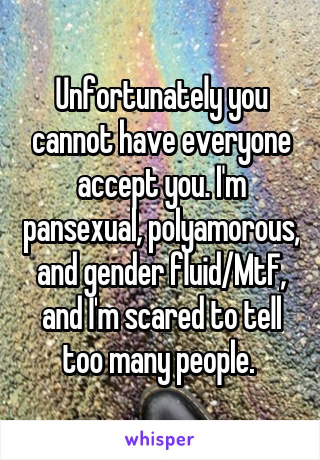 Unfortunately you cannot have everyone accept you. I'm pansexual, polyamorous, and gender fluid/MtF, and I'm scared to tell too many people. 