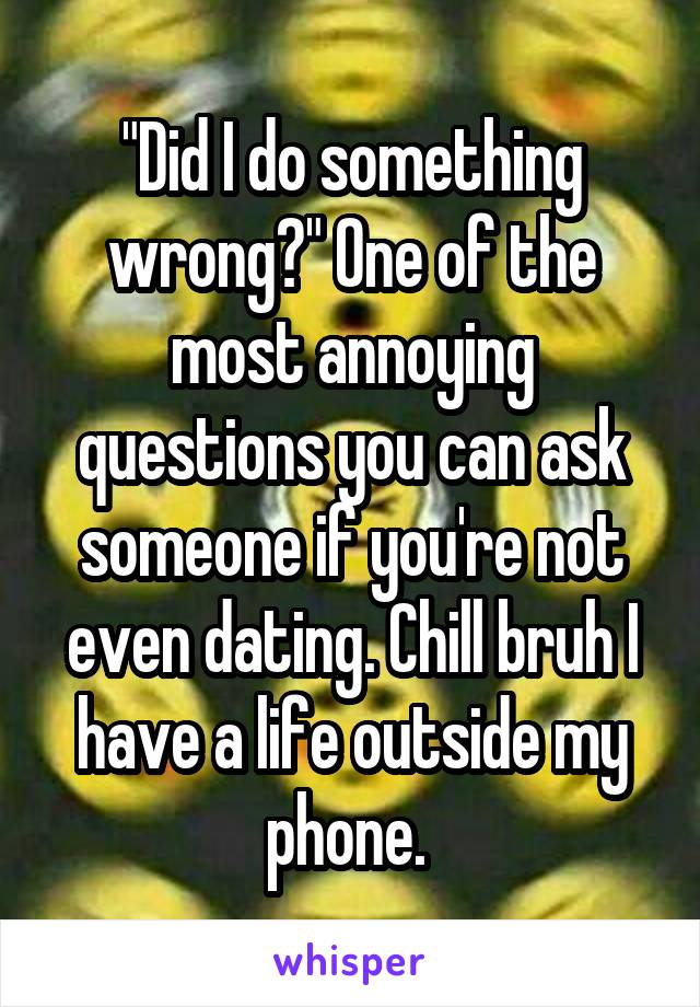 "Did I do something wrong?" One of the most annoying questions you can ask someone if you're not even dating. Chill bruh I have a life outside my phone. 