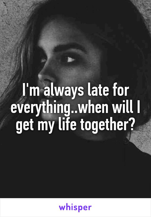 I'm always late for everything..when will I get my life together?