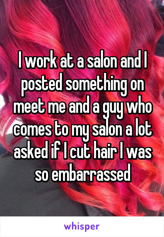 I work at a salon and I posted something on meet me and a guy who comes to my salon a lot asked if I cut hair I was so embarrassed