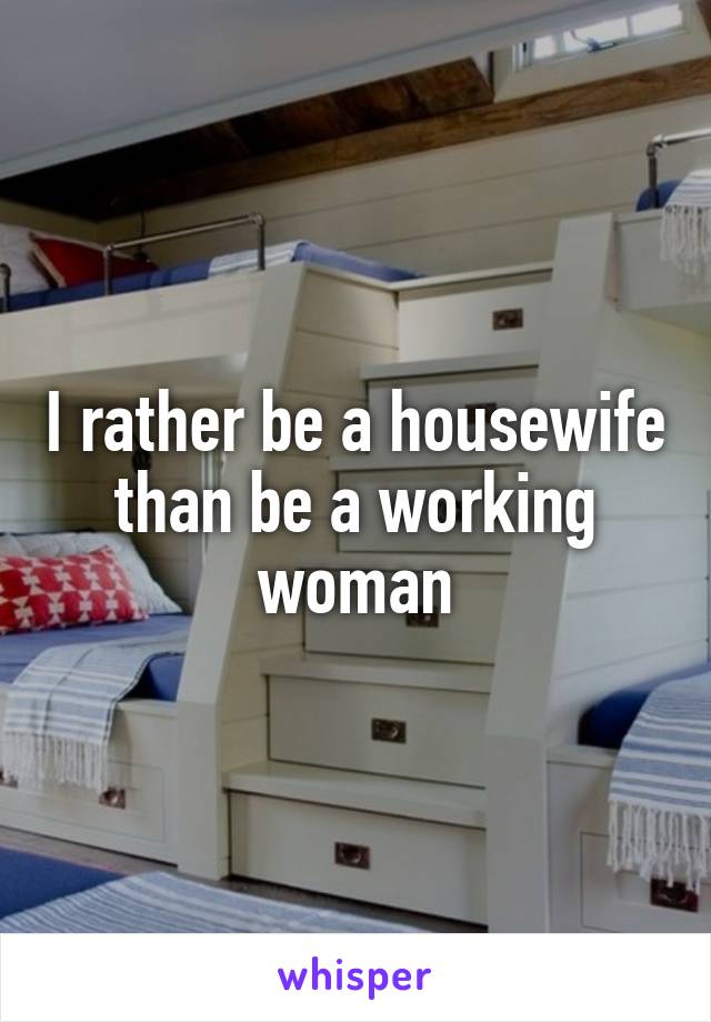 I rather be a housewife than be a working woman