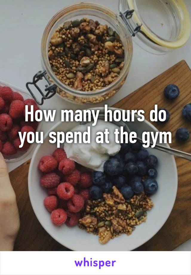 How many hours do you spend at the gym
