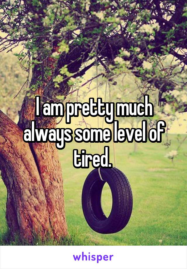 I am pretty much always some level of tired. 