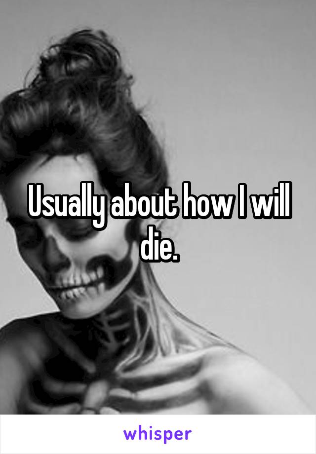 Usually about how I will die.