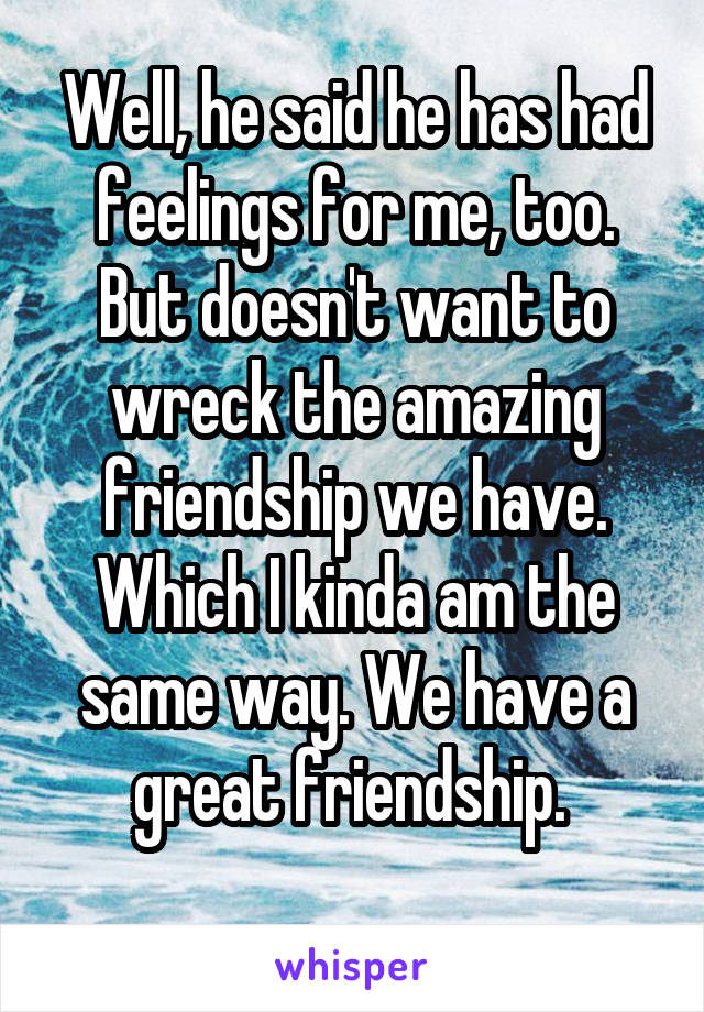 Well, he said he has had feelings for me, too. But doesn't want to wreck the amazing friendship we have. Which I kinda am the same way. We have a great friendship. 
