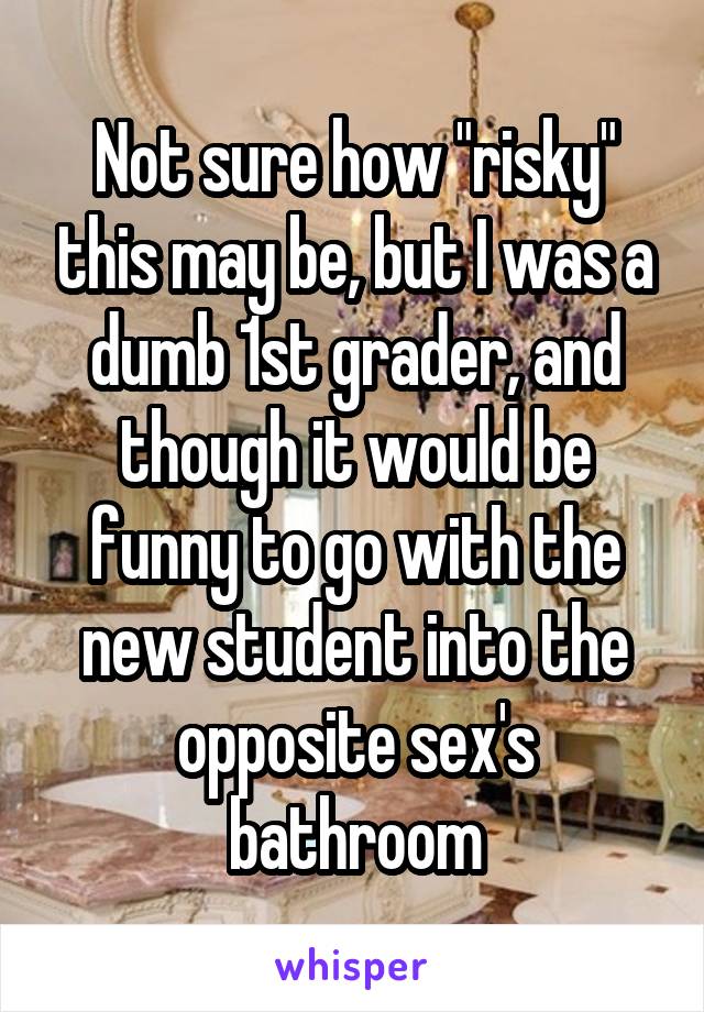 Not sure how "risky" this may be, but I was a dumb 1st grader, and though it would be funny to go with the new student into the opposite sex's bathroom