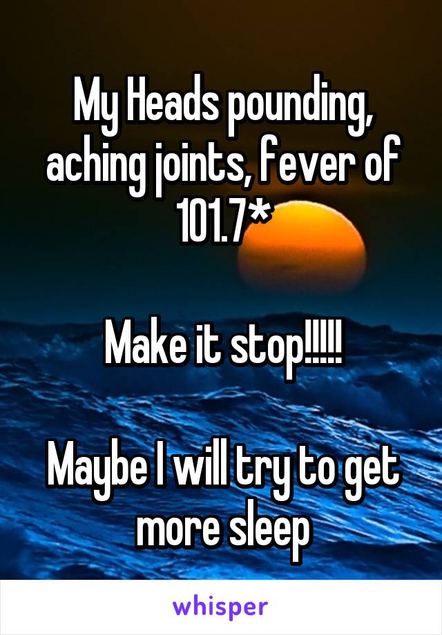 My Heads pounding, aching joints, fever of 101.7*

Make it stop!!!!!

Maybe I will try to get more sleep