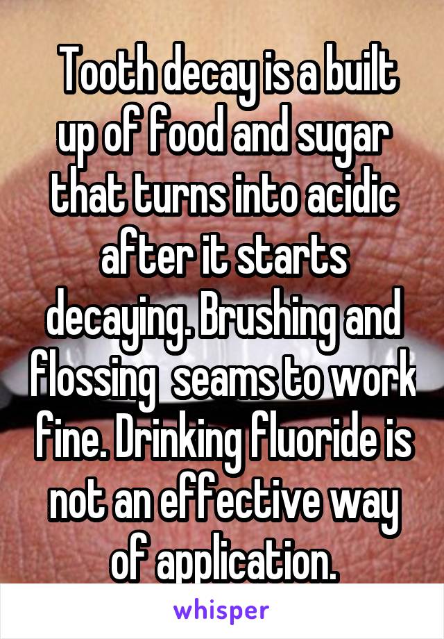  Tooth decay is a built up of food and sugar that turns into acidic after it starts decaying. Brushing and flossing  seams to work fine. Drinking fluoride is not an effective way of application.