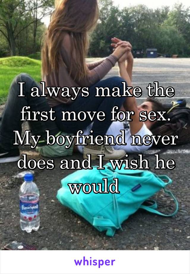 I always make the first move for sex. My boyfriend never does and I wish he would 