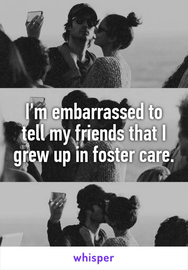 I'm embarrassed to tell my friends that I grew up in foster care.