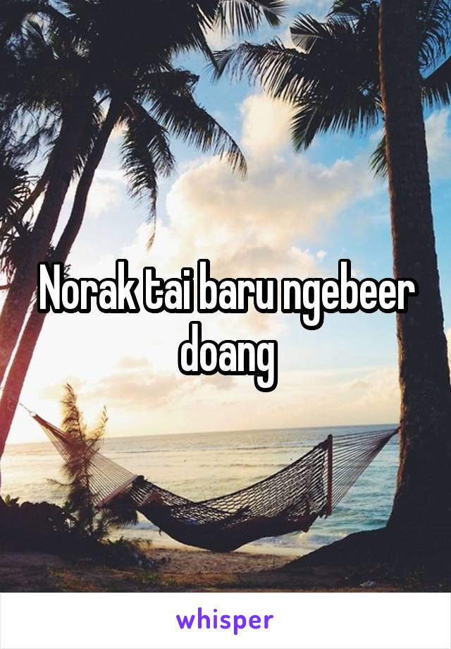 Norak tai baru ngebeer doang