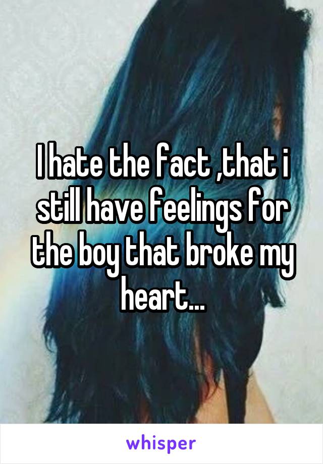 I hate the fact ,that i still have feelings for the boy that broke my heart...