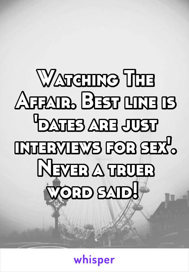 Watching The Affair. Best line is 'dates are just interviews for sex'. Never a truer word said! 