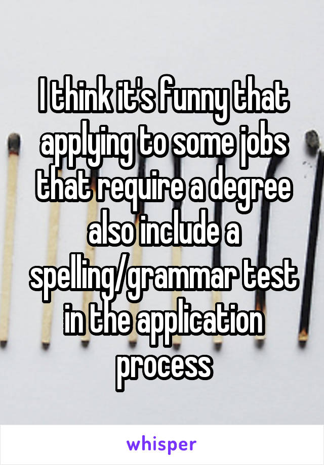 I think it's funny that applying to some jobs that require a degree also include a spelling/grammar test in the application process