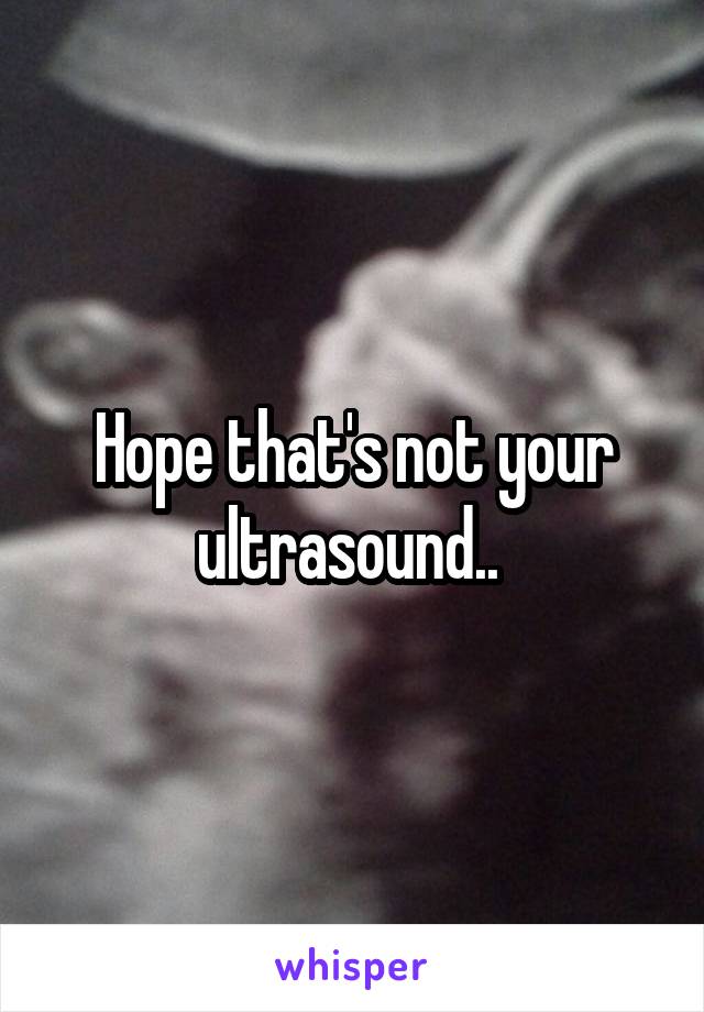 Hope that's not your ultrasound.. 