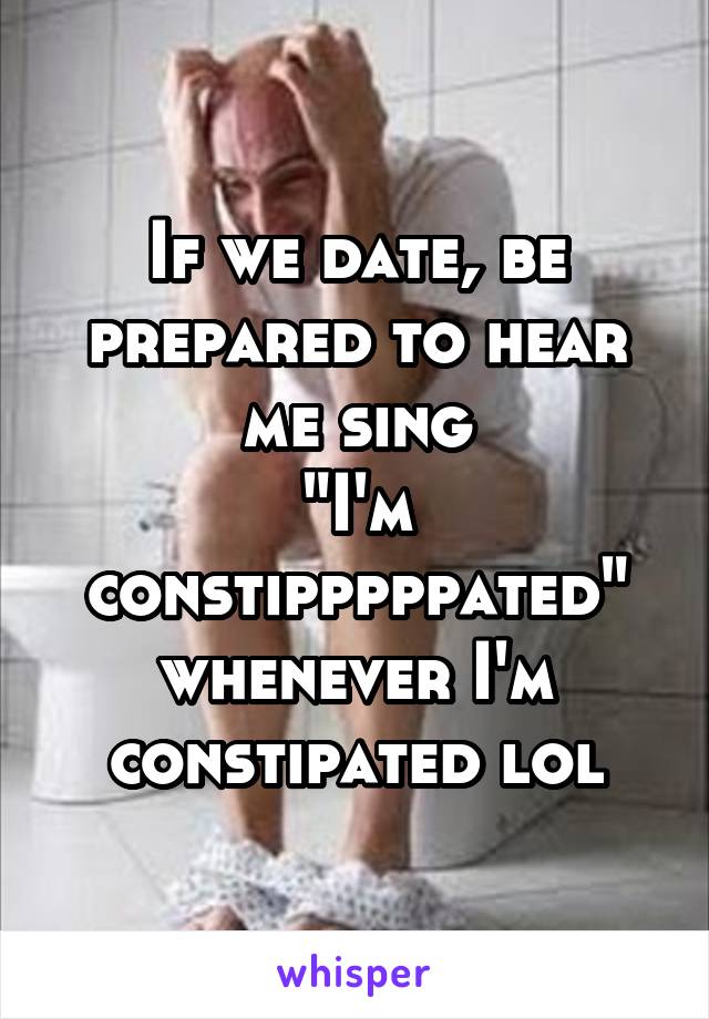 If we date, be prepared to hear me sing
"I'm constipppppated" whenever I'm constipated lol