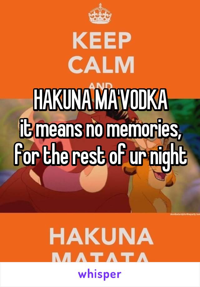 HAKUNA MA'VODKA
it means no memories, for the rest of ur night 